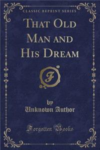That Old Man and His Dream (Classic Reprint)