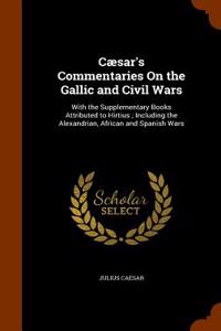 Caesar's Commentaries on the Gallic and Civil Wars: With the Supplementary Books Attributed to Hirtius; Including the Alexandrian, African and Spanish