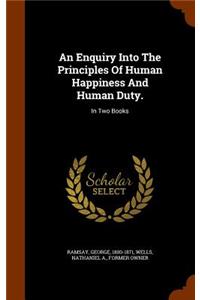 An Enquiry Into The Principles Of Human Happiness And Human Duty.