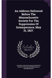 An Address Delivered Before The Massachusetts Society For The Suppression Of Intemperance, May 31, 1827.