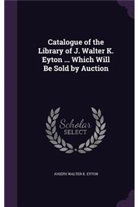 Catalogue of the Library of J. Walter K. Eyton ... Which Will Be Sold by Auction