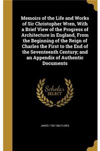 Memoirs of the Life and Works of Sir Christopher Wren, With a Brief View of the Progress of Architecture in England, From the Beginning of the Reign of Charles the First to the End of the Seventeenth Century; and an Appendix of Authentic Documents
