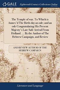 The Temple of war. To Which is Annex'd The Birth-day an ode; and an ode Congratulating His Present Majesty's Late Safe Arrival From Holland. ... By the Author of The Hebrew Campaign, and Review