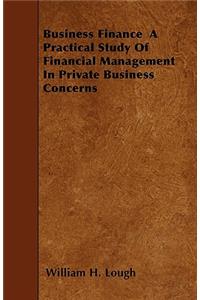 Business Finance A Practical Study Of Financial Management In Private Business Concerns