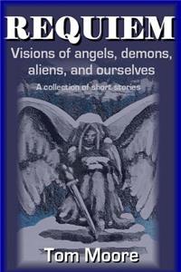 Requiem: Visions of Angels, Demons, Aliens, and Ourselves: A Collection of Short Stories