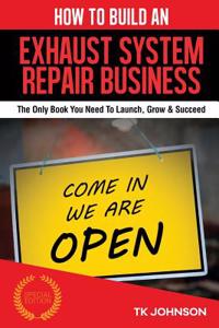 How to Build an Exhaust System Repair Business (Special Edition): The Only Book You Need to Launch, Grow & Succeed