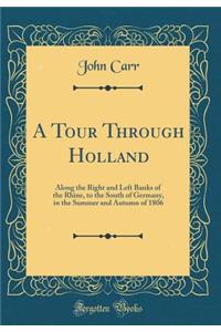 A Tour Through Holland: Along the Right and Left Banks of the Rhine, to the South of Germany, in the Summer and Autumn of 1806 (Classic Reprint)