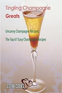 Tingling Champagne Greats: Uncanny Champagne Recipes, the Top 67 Easy Champagne Recipes