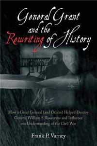 General Grant and the Rewriting of History: How the Destruction of General William S. Rosecrans Influenced Our Understanding of the Civil War