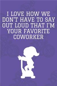 I Love How We Don't Have to Say out Loud That I'm Your Favorite Coworker