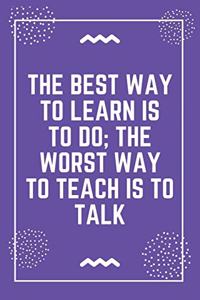 The best way to learn is to do the worst way to teach is to talk