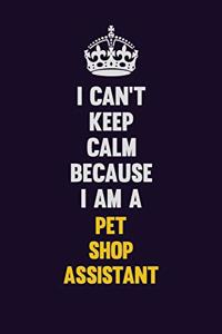 I can't Keep Calm Because I Am A Pet Shop Assistant