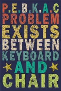 P.E.B.K.A.C Problem Exists Between Keyboard And Chair