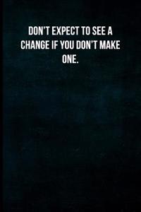 Don't Expect to See a Change If You Don't Make One.