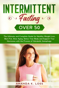 Intermittent Fasting Over 50: The Ultimate and Complete Guide for Healthy Weight Loss, Burn Fat, Slow Aging, Detox Your Body and Support Your Hormones with the Process of Metabol