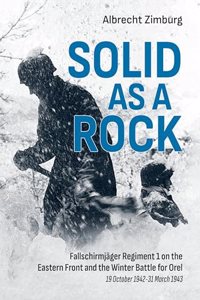 Solid as a Rock: Fallschirmjäger Regiment 1 on the Eastern Front and the Winter Battle for Orel (19 October 1942-31 March 1943)