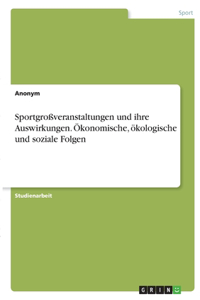 Sportgroßveranstaltungen und ihre Auswirkungen. Ökonomische, ökologische und soziale Folgen