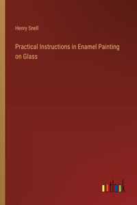 Practical Instructions in Enamel Painting on Glass
