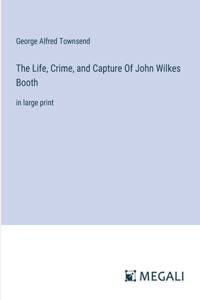 The Life, Crime, and Capture Of John Wilkes Booth