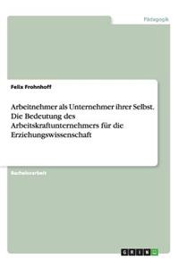 Arbeitnehmer als Unternehmer ihrer Selbst. Die Bedeutung des Arbeitskraftunternehmers für die Erziehungswissenschaft