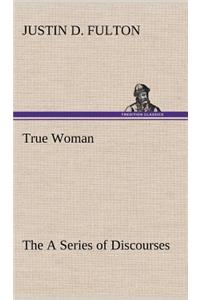 True Woman, The A Series of Discourses