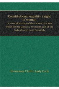 Constitutional Equality a Right of Woman Or, a Consideration of the Various Relations Which She Sustains as a Necessary Part of the Body of Society and Humanity