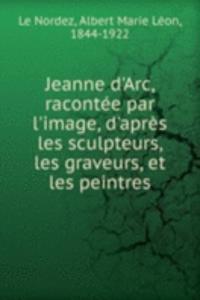Jeanne d'Arc, racontee par l'image, d'apres les sculpteurs, les graveurs, et les peintres