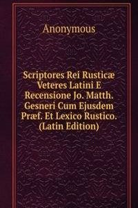 Scriptores Rei Rusticae Veteres Latini E Recensione Jo. Matth. Gesneri Cum Ejusdem Praef. Et Lexico Rustico. (Latin Edition)