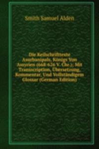 Die Keilschrifttexte Asurbanipals, Konigs Von Assyrien (668-626 V. Chr.); Mit Transscription, Ubersetzung, Kommentar, Und Vollstandigem Glossar (German Edition)