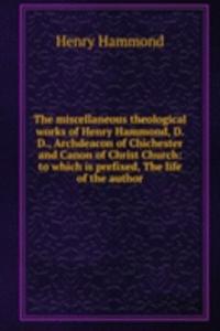 miscellaneous theological works of Henry Hammond, D.D., Archdeacon of Chichester and Canon of Christ Church: to which is prefixed, The life of the author