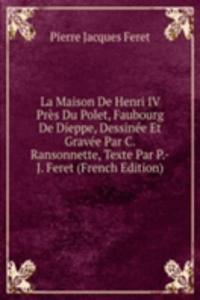 La Maison De Henri IV Pres Du Polet, Faubourg De Dieppe, Dessinee Et Gravee Par C. Ransonnette, Texte Par P.-J. Feret (French Edition)