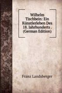 Wilhelm Tischbein: Ein Kunstlerleben Des 18. Jahrhunderts . (German Edition)