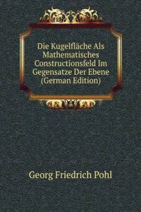 Die Kugelflache Als Mathematisches Constructionsfeld Im Gegensatze Der Ebene (German Edition)