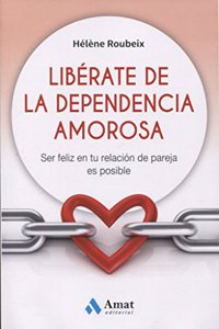 Liberate de la dependencia amorosa: Ser feliz en tu relacion de pareja es posible