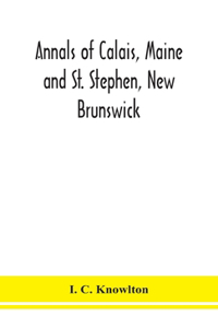 Annals of Calais, Maine and St. Stephen, New Brunswick; including the village of Milltown, Me., and the present town of Milltown, N.B