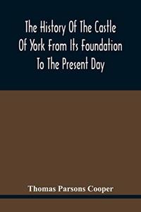 History Of The Castle Of York From Its Foundation To The Present Day, With An Account Of The Building Of Clifford'S Tower