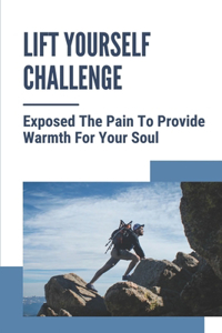 Lift Yourself Challenge: Exposed The Pain To Provide Warmth For Your Soul: Challenge Yourself