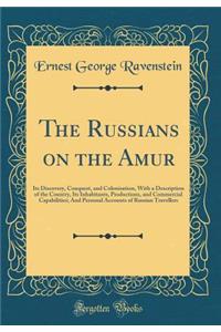 The Russians on the Amur: Its Discovery, Conquest, and Colonisation, with a Description of the Country, Its Inhabitants, Productions, and Commercial Capabilities; And Personal Accounts of Russian Travellers (Classic Reprint)