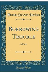 Borrowing Trouble: A Farce (Classic Reprint)