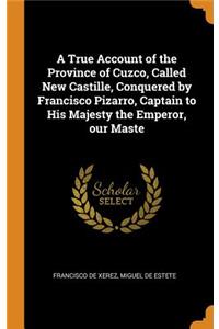 A True Account of the Province of Cuzco, Called New Castille, Conquered by Francisco Pizarro, Captain to His Majesty the Emperor, Our Maste