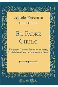 El Padre Cirilo: Disparate Cï¿½mico Lï¿½rico En Un Acto, Dividido En Cuatro Cuadros, En Prosa (Classic Reprint)