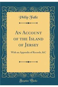 An Account of the Island of Jersey: With an Appendix of Records, &C (Classic Reprint)