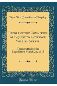 Report of the Committee of Inquiry to Governor William Sulzer: Transmitted to the Legislature March 24, 1913 (Classic Reprint)