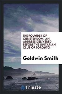 The Founder of Christendom: an address delivered before the Unitarian club of Toronto