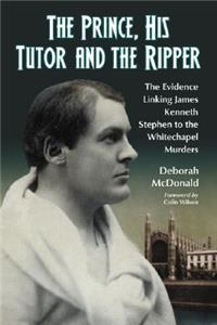 Prince, His Tutor and the Ripper: The Evidence Linking James Kenneth Stephen to the Whitechapel Murders