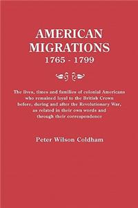 American Migrations, 1765-1799. the Lives, Times and Families of Colonial Americans Who Remained Loyal to the British Crown Before, During and After t