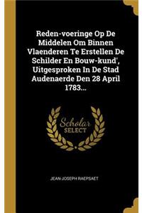 Reden-voeringe Op De Middelen Om Binnen Vlaenderen Te Erstellen De Schilder En Bouw-kund', Uitgesproken In De Stad Audenaerde Den 28 April 1783...