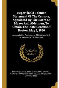 Report [an]d Tabular Statement Of The Censors, Appointed By The Board Of Mayor And Aldermen, To Obtain The State Census Of Boston, May 1, 1850