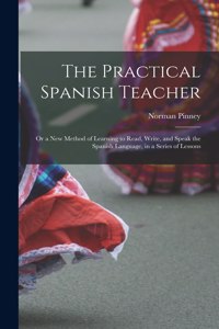 Practical Spanish Teacher; Or a New Method of Learning to Read, Write, and Speak the Spanish Language, in a Series of Lessons