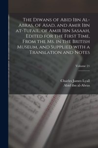 The Diwans of Abid ibn al-Abras, of Asad, and Amir ibn at-Tufail, of Amir ibn Sasaah, edited for the first time, from the ms. in the British museum, and supplied with a translation and notes; Volume 21